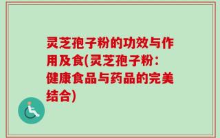 灵芝孢子粉的功效与作用及食(灵芝孢子粉：健康食品与药品的完美结合)