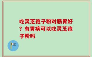 吃灵芝孢子粉对肠胃好？有胃病可以吃灵芝孢子粉吗