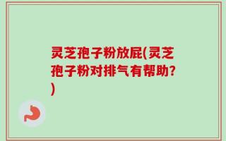 灵芝孢子粉放屁(灵芝孢子粉对排气有帮助？)