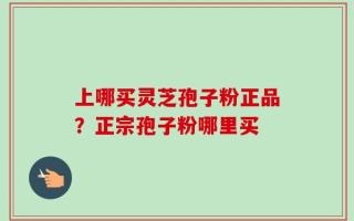 上哪买灵芝孢子粉正品？正宗孢子粉哪里买