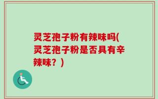 灵芝孢子粉有辣味吗(灵芝孢子粉是否具有辛辣味？)