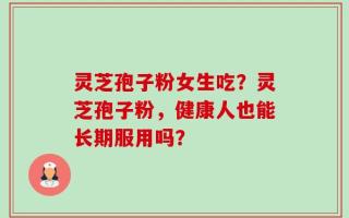 灵芝孢子粉女生吃？灵芝孢子粉，健康人也能长期服用吗？