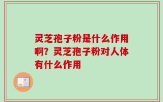 灵芝孢子粉是什么作用啊？灵芝孢子粉对人体有什么作用