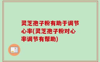 灵芝孢子粉有助于调节心率(灵芝孢子粉对心率调节有帮助)
