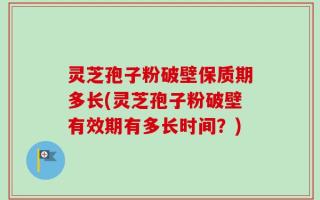 灵芝孢子粉破壁保质期多长(灵芝孢子粉破壁有效期有多长时间？)