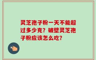 灵芝孢子粉一天不能超过多少克？破壁灵芝孢子粉应该怎么吃？