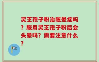 灵芝孢子粉治眩晕症吗？服用灵芝孢子粉后会头晕吗？需要注意什么？