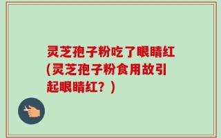 灵芝孢子粉吃了眼睛红(灵芝孢子粉食用故引起眼睛红？)