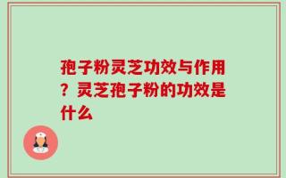 孢子粉灵芝功效与作用？灵芝孢子粉的功效是什么