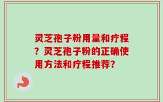 灵芝孢子粉用量和疗程？灵芝孢子粉的正确使用方法和疗程推荐？