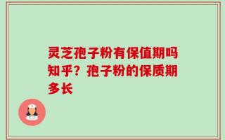 灵芝孢子粉有保值期吗知乎？孢子粉的保质期多长