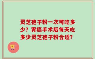 灵芝孢子粉一次可吃多少？胃癌手术后每天吃多少灵芝孢子粉合适？