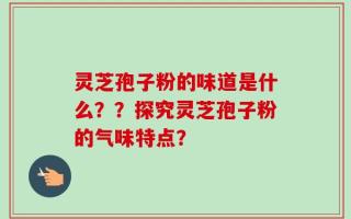 灵芝孢子粉的味道是什么？？探究灵芝孢子粉的气味特点？