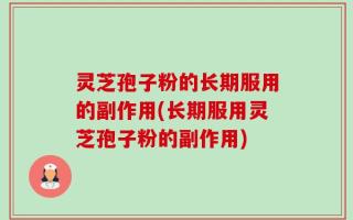 灵芝孢子粉的长期服用的副作用(长期服用灵芝孢子粉的副作用)