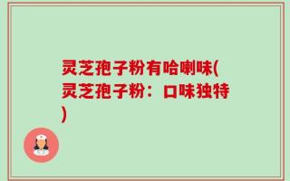 灵芝孢子粉有哈喇味(灵芝孢子粉：口味独特)