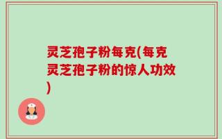 灵芝孢子粉每克(每克灵芝孢子粉的惊人功效)
