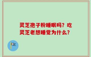 灵芝孢子粉睡眠吗？吃灵芝老想睡觉为什么？