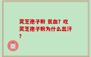 灵芝孢子粉 贫血？吃灵芝孢子粉为什么出汗？