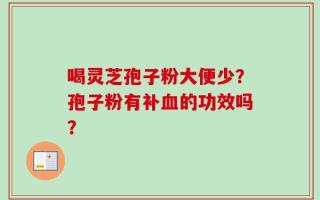 喝灵芝孢子粉大便少？孢子粉有补血的功效吗？
