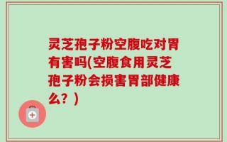 灵芝孢子粉空腹吃对胃有害吗(空腹食用灵芝孢子粉会损害胃部健康么？)