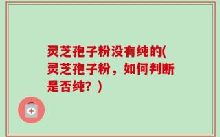 灵芝孢子粉没有纯的(灵芝孢子粉，如何判断是否纯？)
