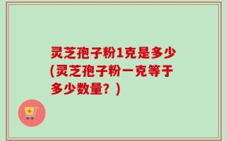 灵芝孢子粉1克是多少(灵芝孢子粉一克等于多少数量？)