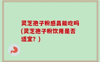 灵芝孢子粉感昌能吃吗(灵芝孢子粉饮用是否适宜？)