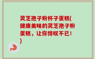 灵芝孢子粉杯子蛋糕(健康美味的灵芝孢子粉蛋糕，让你惊叹不已！)