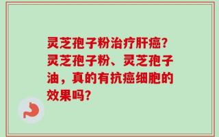 灵芝孢子粉治疗肝癌？灵芝孢子粉、灵芝孢子油，真的有抗癌细胞的效果吗？