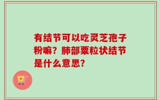 有结节可以吃灵芝孢子粉嘛？肺部粟粒状结节是什么意思？