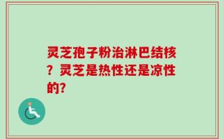 灵芝孢子粉治淋巴结核？灵芝是热性还是凉性的？