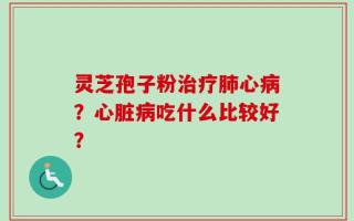 灵芝孢子粉治疗肺心病？心脏病吃什么比较好？