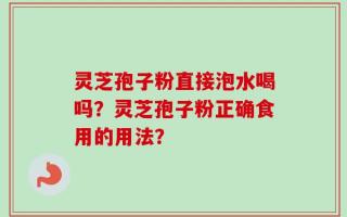 灵芝孢子粉直接泡水喝吗？灵芝孢子粉正确食用的用法？