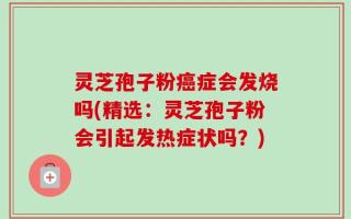 灵芝孢子粉癌症会发烧吗(精选：灵芝孢子粉会引起发热症状吗？)