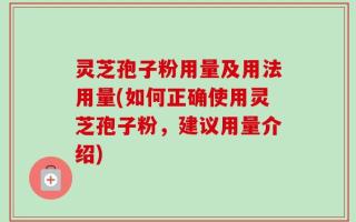 灵芝孢子粉用量及用法用量(如何正确使用灵芝孢子粉，建议用量介绍)