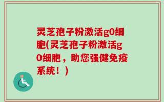灵芝孢子粉激活g0细胞(灵芝孢子粉激活g0细胞，助您强健免疫系统！)