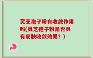 灵芝孢子粉有收敛作用吗(灵芝孢子粉是否具有皮肤收敛效果？)