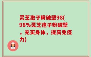灵芝孢子粉破壁98(98%灵芝孢子粉破壁，充实身体，提高免疫力)