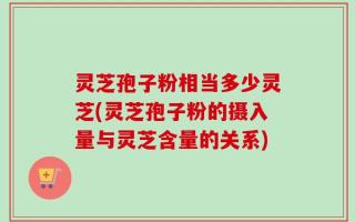 灵芝孢子粉相当多少灵芝(灵芝孢子粉的摄入量与灵芝含量的关系)