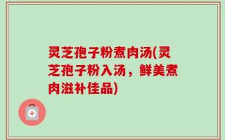 灵芝孢子粉煮肉汤(灵芝孢子粉入汤，鲜美煮肉滋补佳品)