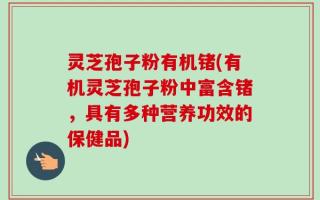 灵芝孢子粉有机锗(有机灵芝孢子粉中富含锗，具有多种营养功效的保健品)