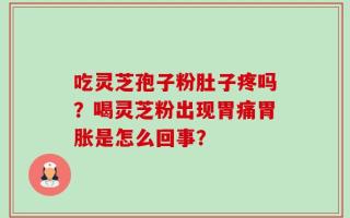 吃灵芝孢子粉肚子疼吗？喝灵芝粉出现胃痛胃胀是怎么回事？