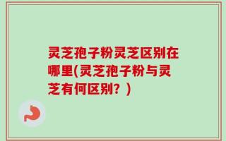 灵芝孢子粉灵芝区别在哪里(灵芝孢子粉与灵芝有何区别？)