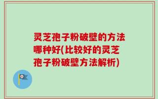 灵芝孢子粉破壁的方法哪种好(比较好的灵芝孢子粉破壁方法解析)
