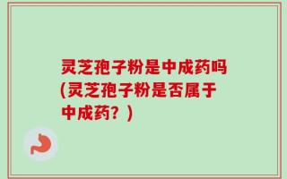 灵芝孢子粉是中成药吗(灵芝孢子粉是否属于中成药？)