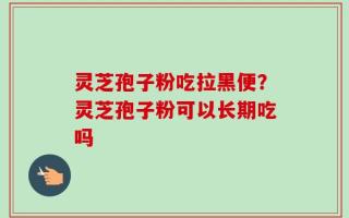灵芝孢子粉吃拉黑便？灵芝孢子粉可以长期吃吗