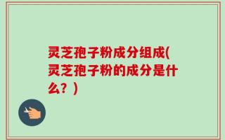 灵芝孢子粉成分组成(灵芝孢子粉的成分是什么？)