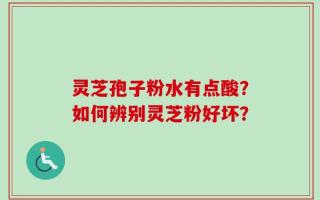 灵芝孢子粉水有点酸？如何辨别灵芝粉好坏？