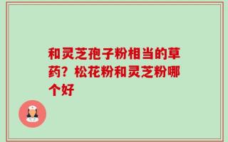 和灵芝孢子粉相当的草药？松花粉和灵芝粉哪个好