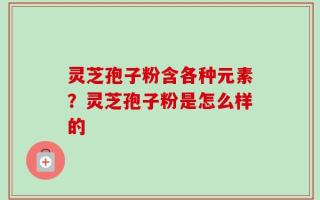灵芝孢子粉含各种元素？灵芝孢子粉是怎么样的